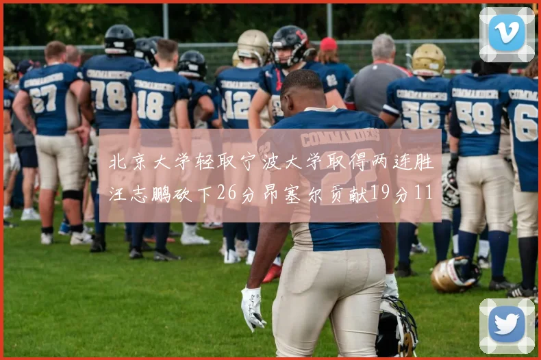 北京大学轻取宁波大学取得两连胜汪志鹏砍下26分昂塞尔贡献19分11篮板5助攻