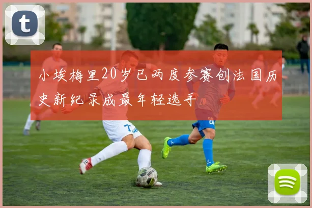 小埃梅里20岁已两度参赛创法国历史新纪录成最年轻选手