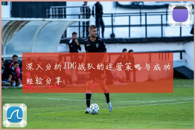 深入分析JDG战队的运营策略与成功经验分享