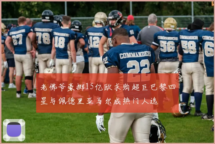 老佛爷豪掷15亿欧求购超巨巴黎四星与佩德里亚马尔成热门人选