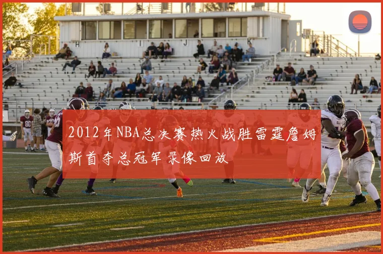 2012年NBA总决赛热火战胜雷霆詹姆斯首夺总冠军录像回放