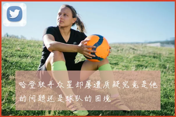 哈登联手众星却屡遭质疑究竟是他的问题还是球队的困境