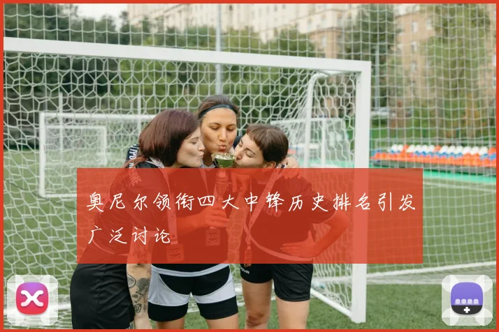 奥尼尔领衔四大中锋历史排名引发广泛讨论