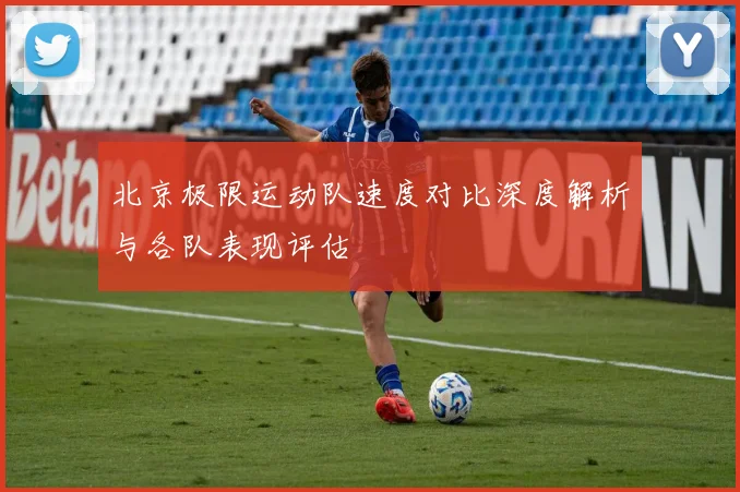 北京极限运动队速度对比深度解析与各队表现评估